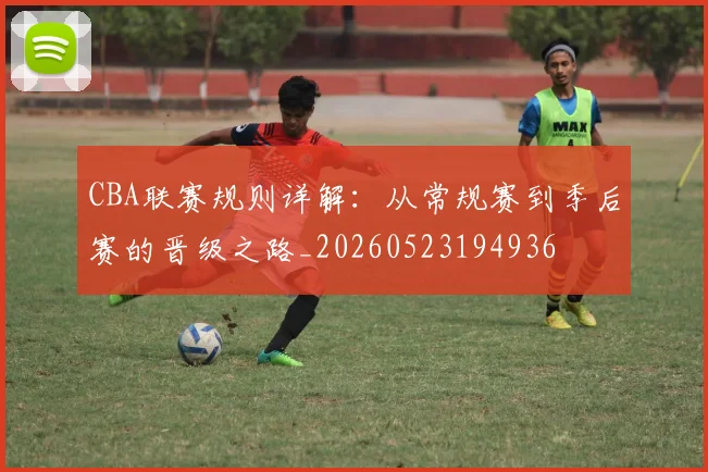 CBA联赛规则详解：从常规赛到季后赛的晋级之路_20260523194936