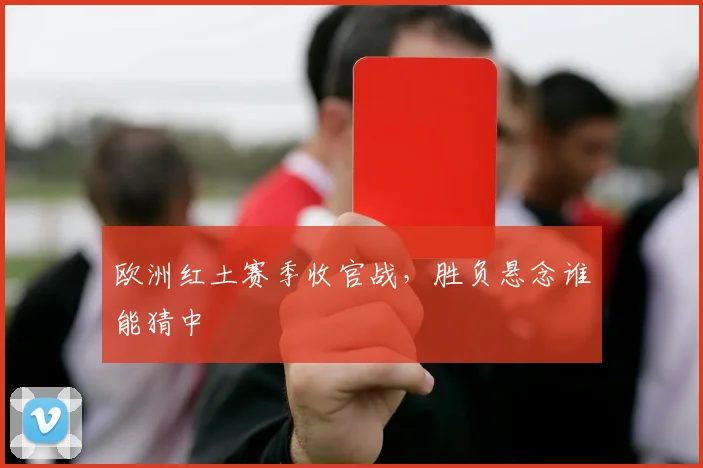 欧洲红土赛季收官战，胜负悬念谁能猜中